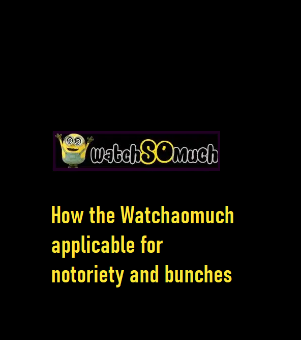 How the Watchaomuch applicable for notoriety and bunches