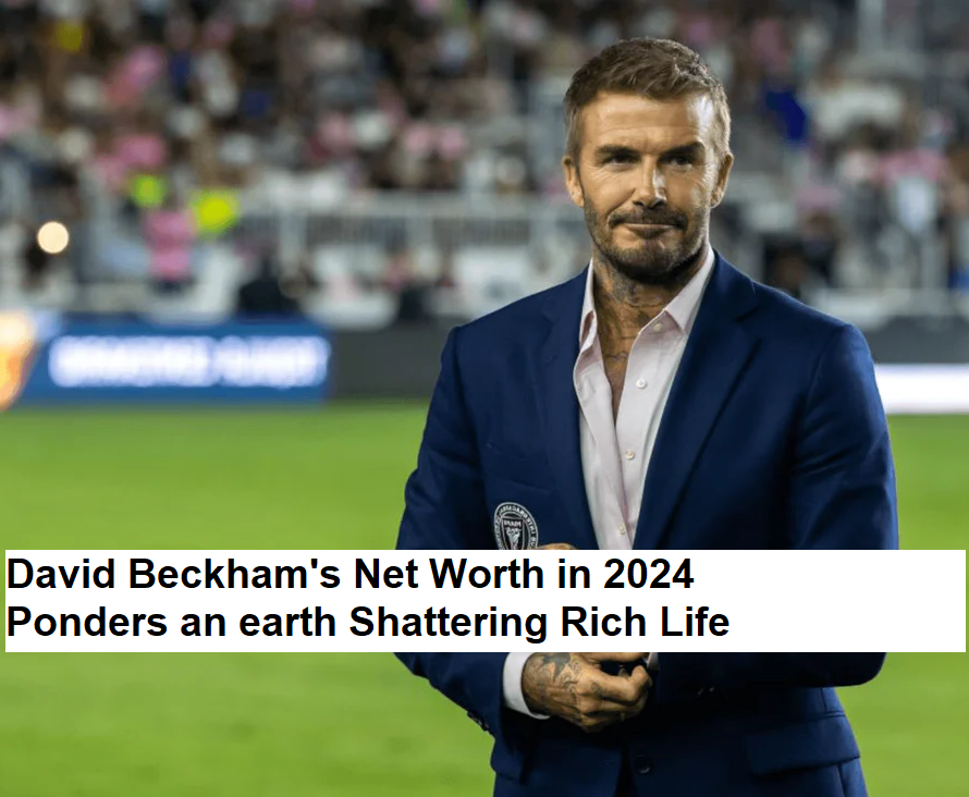 David Beckham's Net Worth in 2024 ponders an earth shattering Rich Life