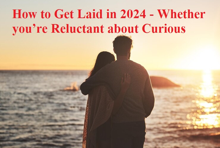 How to Get Laid in 2024 - Whether you’re Reluctant about Curious